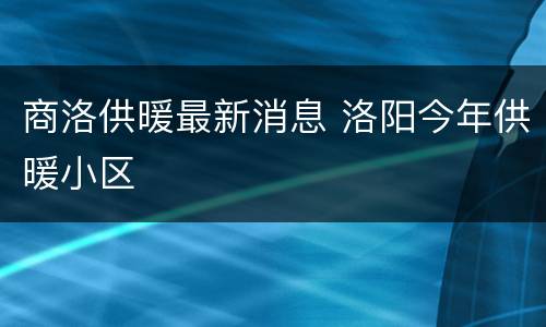 商洛供暖最新消息 洛阳今年供暖小区