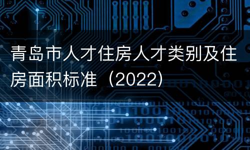 青岛市人才住房人才类别及住房面积标准（2022）