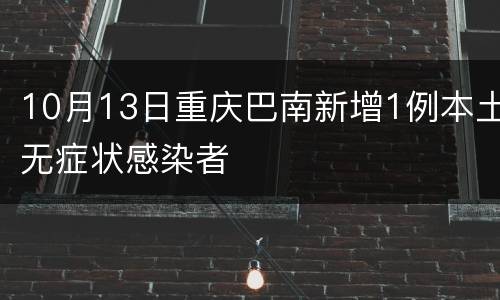 10月13日重庆巴南新增1例本土无症状感染者