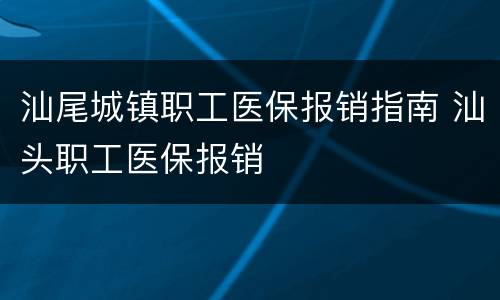 汕尾城镇职工医保报销指南 汕头职工医保报销