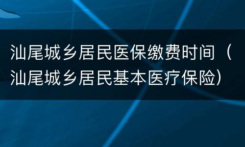 汕尾城乡居民医保缴费时间（汕尾城乡居民基本医疗保险）