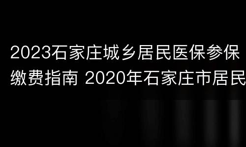 2023石家庄城乡居民医保参保缴费指南 2020年石家庄市居民医保缴费标准