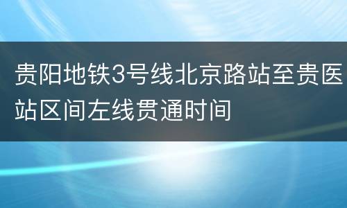 贵阳地铁3号线北京路站至贵医站区间左线贯通时间