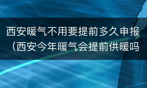 西安暖气不用要提前多久申报（西安今年暖气会提前供暖吗?）