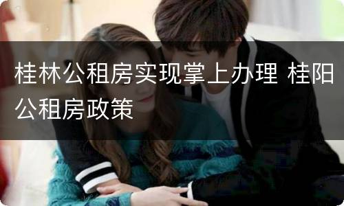 桂林公租房实现掌上办理 桂阳公租房政策