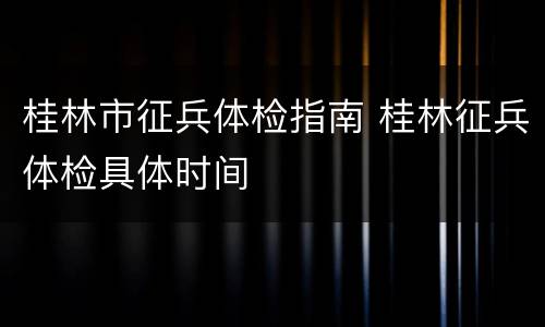 桂林市征兵体检指南 桂林征兵体检具体时间