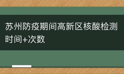 苏州防疫期间高新区核酸检测时间+次数