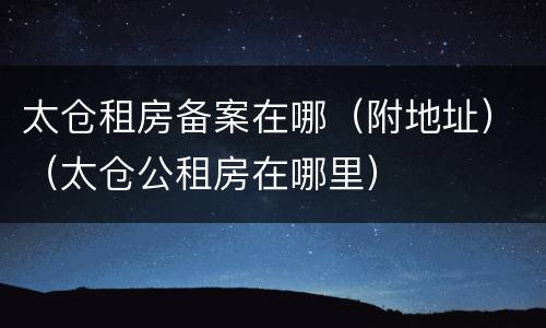 太仓租房备案在哪（附地址）（太仓公租房在哪里）