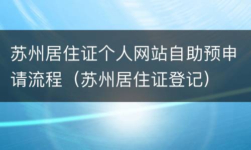 苏州居住证个人网站自助预申请流程（苏州居住证登记）