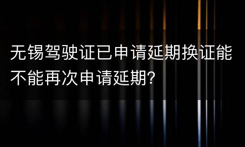 无锡驾驶证已申请延期换证能不能再次申请延期？