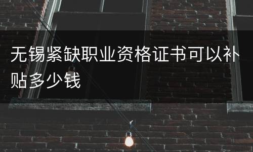 无锡紧缺职业资格证书可以补贴多少钱
