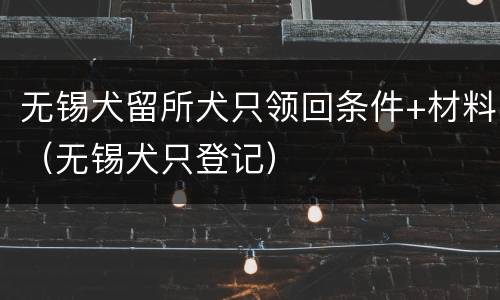 无锡犬留所犬只领回条件+材料（无锡犬只登记）