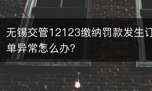 无锡交管12123缴纳罚款发生订单异常怎么办？