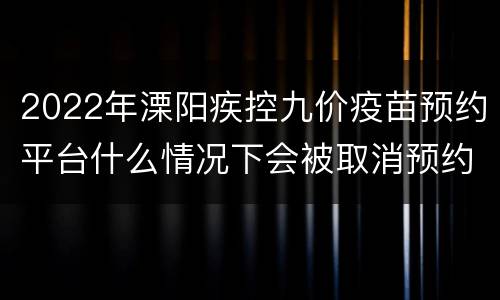2022年溧阳疾控九价疫苗预约平台什么情况下会被取消预约资格