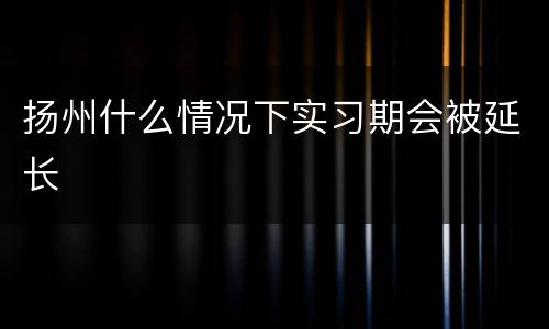 扬州什么情况下实习期会被延长