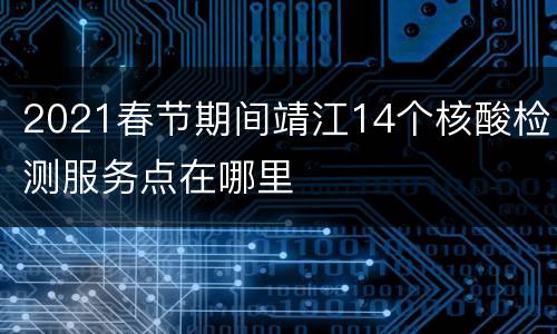 2021春节期间靖江14个核酸检测服务点在哪里