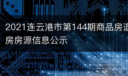 2021连云港市第144期商品房退房房源信息公示