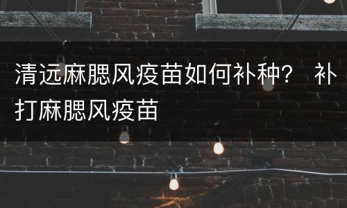 清远麻腮风疫苗如何补种？ 补打麻腮风疫苗