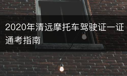 2020年清远摩托车驾驶证一证通考指南