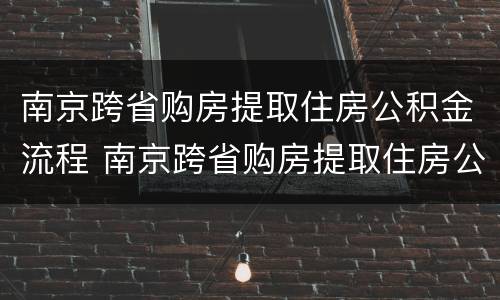 南京跨省购房提取住房公积金流程 南京跨省购房提取住房公积金流程图