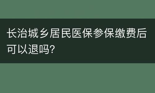 长治城乡居民医保参保缴费后可以退吗？