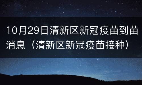 10月29日清新区新冠疫苗到苗消息（清新区新冠疫苗接种）
