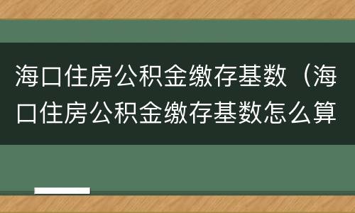 海口住房公积金缴存基数（海口住房公积金缴存基数怎么算）