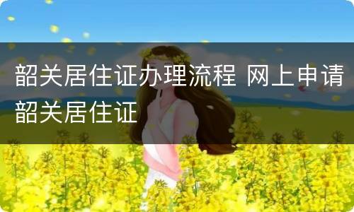 韶关居住证办理流程 网上申请韶关居住证