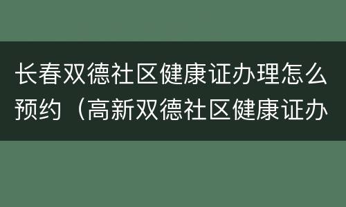 长春双德社区健康证办理怎么预约（高新双德社区健康证办理）