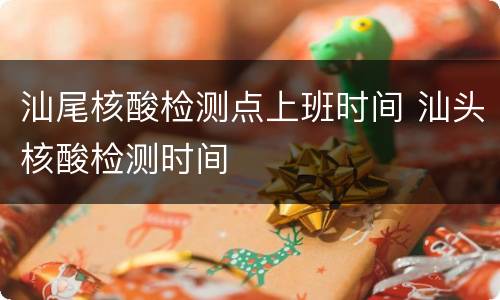 汕尾核酸检测点上班时间 汕头核酸检测时间