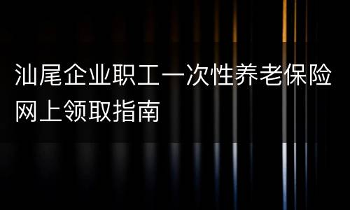 汕尾企业职工一次性养老保险网上领取指南