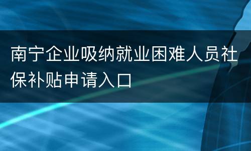 南宁企业吸纳就业困难人员社保补贴申请入口