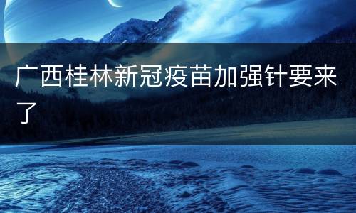 广西桂林新冠疫苗加强针要来了