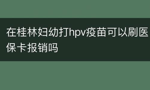 在桂林妇幼打hpv疫苗可以刷医保卡报销吗
