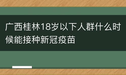 广西桂林18岁以下人群什么时候能接种新冠疫苗