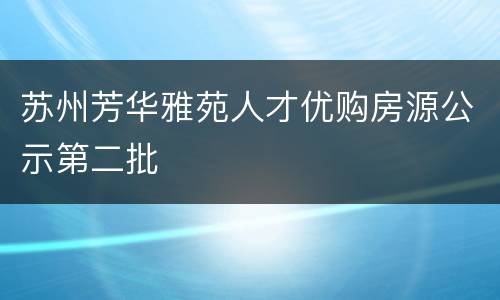 苏州芳华雅苑人才优购房源公示第二批