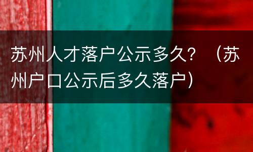 苏州人才落户公示多久？（苏州户口公示后多久落户）