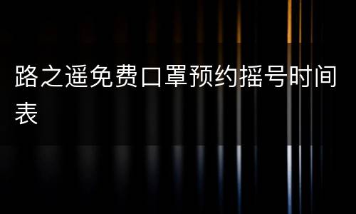 路之遥免费口罩预约摇号时间表