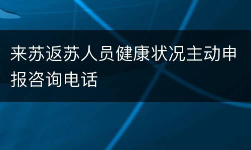 来苏返苏人员健康状况主动申报咨询电话
