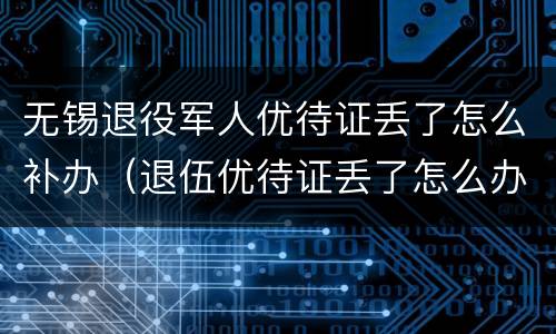 无锡退役军人优待证丢了怎么补办（退伍优待证丢了怎么办）