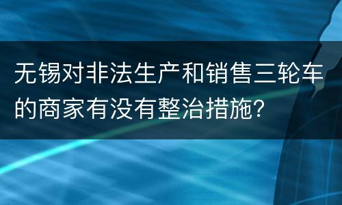 无锡对非法生产和销售三轮车的商家有没有整治措施？