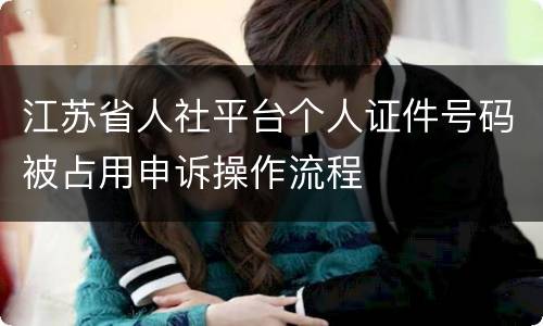 江苏省人社平台个人证件号码被占用申诉操作流程