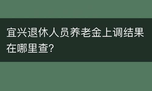 宜兴退休人员养老金上调结果在哪里查？