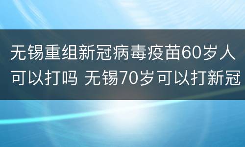 无锡重组新冠病毒疫苗60岁人可以打吗 无锡70岁可以打新冠疫苗