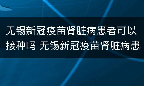 无锡新冠疫苗肾脏病患者可以接种吗 无锡新冠疫苗肾脏病患者可以接种吗