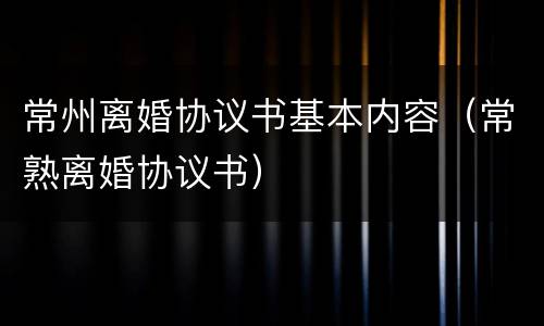 常州离婚协议书基本内容（常熟离婚协议书）