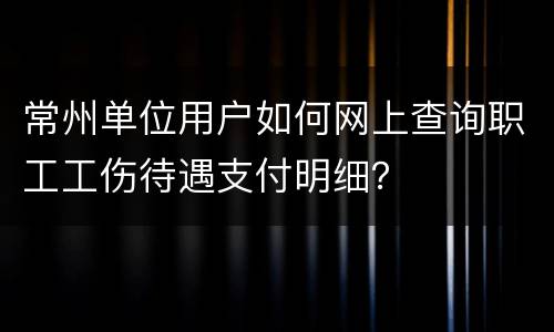 常州单位用户如何网上查询职工工伤待遇支付明细？