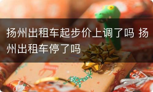 扬州出租车起步价上调了吗 扬州出租车停了吗