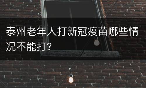泰州老年人打新冠疫苗哪些情况不能打？