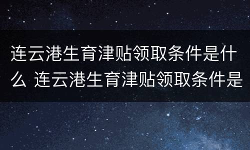 连云港生育津贴领取条件是什么 连云港生育津贴领取条件是什么啊